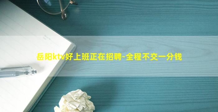岳阳ktv好上班正在招聘-全程不交一分钱