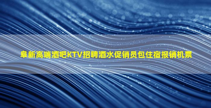 阜新高端酒吧KTV招聘酒水促销员包住宿报销机票