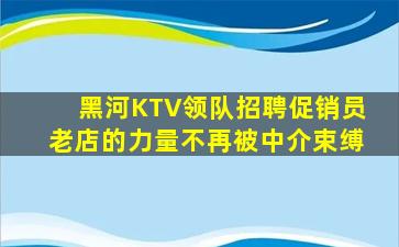 黑河KTV领队招聘促销员老店的力量不再被中介束缚